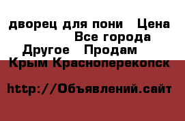 дворец для пони › Цена ­ 2 500 - Все города Другое » Продам   . Крым,Красноперекопск